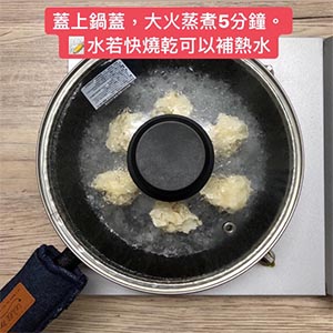 倒入200cc水（約雲吞1/2處），蓋上鍋蓋，大火蒸煮5分鐘。